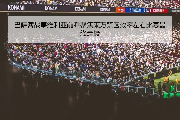 巴萨客战塞维利亚前瞻聚焦莱万禁区效率左右比赛最终走势