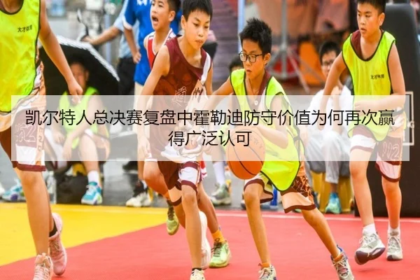 凯尔特人总决赛复盘中霍勒迪防守价值为何再次赢得广泛认可
